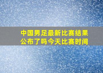 中国男足最新比赛结果公布了吗今天比赛时间