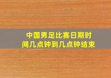 中国男足比赛日期时间几点钟到几点钟结束