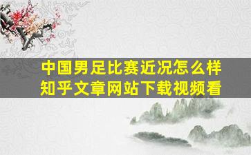 中国男足比赛近况怎么样知乎文章网站下载视频看