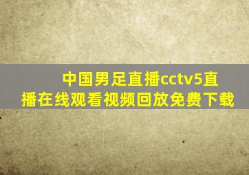 中国男足直播cctv5直播在线观看视频回放免费下载