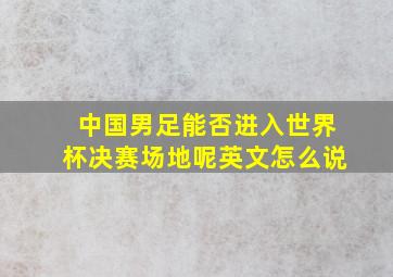 中国男足能否进入世界杯决赛场地呢英文怎么说