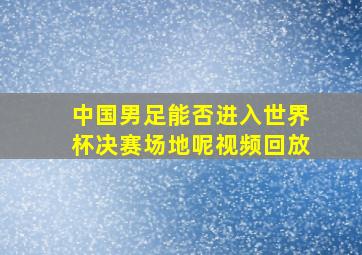 中国男足能否进入世界杯决赛场地呢视频回放