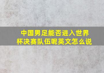 中国男足能否进入世界杯决赛队伍呢英文怎么说