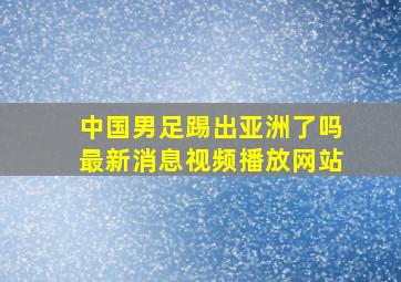 中国男足踢出亚洲了吗最新消息视频播放网站