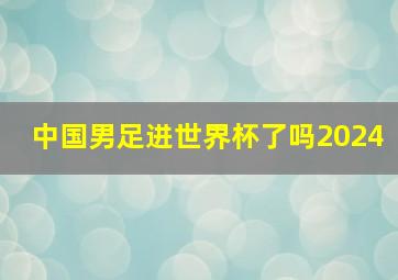 中国男足进世界杯了吗2024