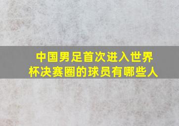 中国男足首次进入世界杯决赛圈的球员有哪些人