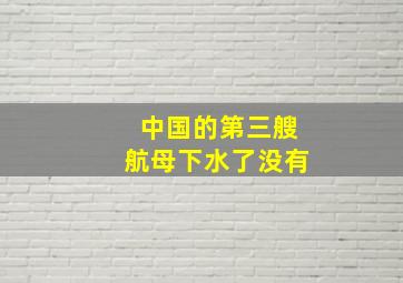 中国的第三艘航母下水了没有