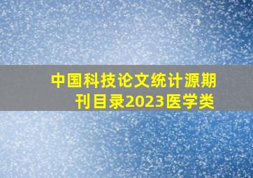 中国科技论文统计源期刊目录2023医学类