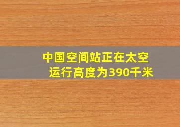 中国空间站正在太空运行高度为390千米