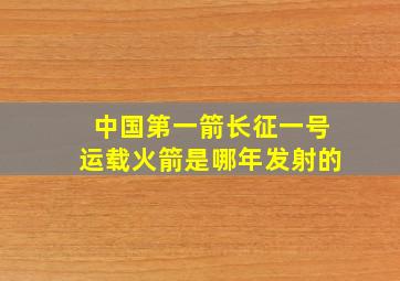 中国第一箭长征一号运载火箭是哪年发射的