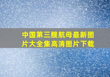 中国第三艘航母最新图片大全集高清图片下载