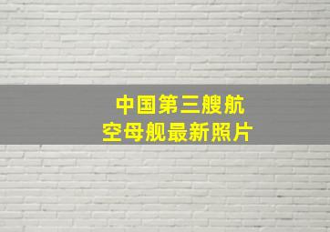 中国第三艘航空母舰最新照片