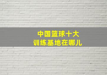 中国篮球十大训练基地在哪儿