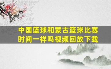 中国篮球和蒙古篮球比赛时间一样吗视频回放下载