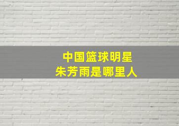 中国篮球明星朱芳雨是哪里人