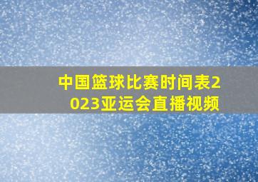 中国篮球比赛时间表2023亚运会直播视频