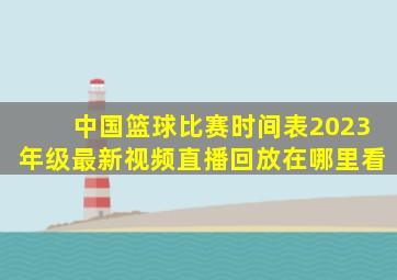 中国篮球比赛时间表2023年级最新视频直播回放在哪里看