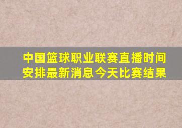 中国篮球职业联赛直播时间安排最新消息今天比赛结果