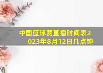 中国篮球赛直播时间表2023年8月12日几点钟