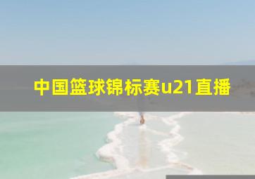 中国篮球锦标赛u21直播