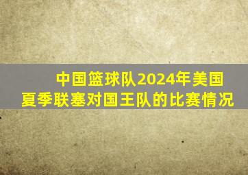 中国篮球队2024年美国夏季联塞对国王队的比赛情况