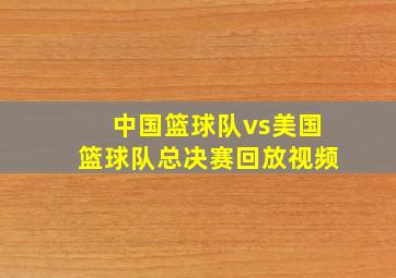 中国篮球队vs美国篮球队总决赛回放视频