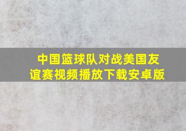 中国篮球队对战美国友谊赛视频播放下载安卓版