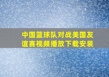 中国篮球队对战美国友谊赛视频播放下载安装