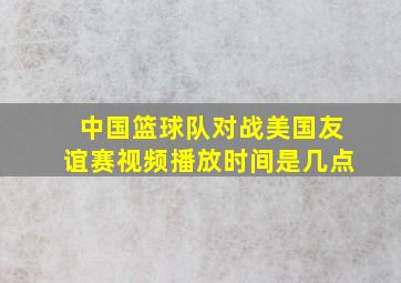 中国篮球队对战美国友谊赛视频播放时间是几点