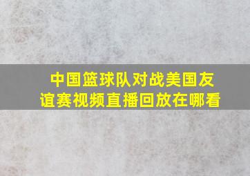 中国篮球队对战美国友谊赛视频直播回放在哪看