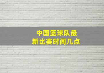 中国篮球队最新比赛时间几点