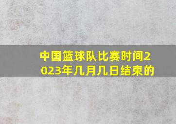 中国篮球队比赛时间2023年几月几日结束的