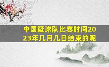 中国篮球队比赛时间2023年几月几日结束的呢