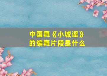 中国舞《小城谣》的编舞片段是什么