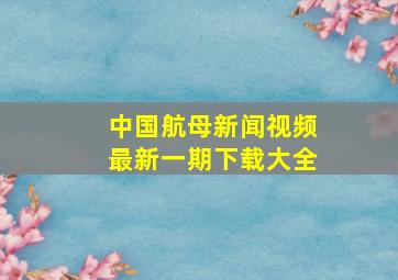 中国航母新闻视频最新一期下载大全