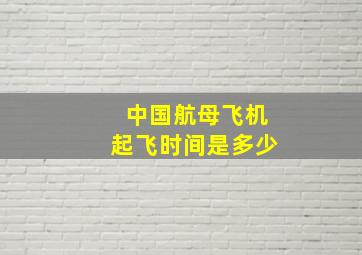 中国航母飞机起飞时间是多少