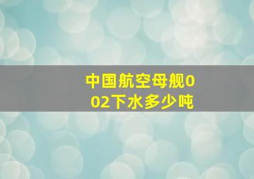 中国航空母舰002下水多少吨