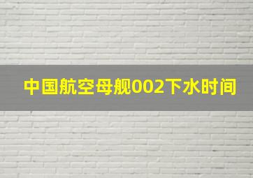 中国航空母舰002下水时间