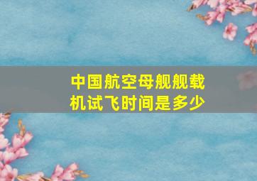 中国航空母舰舰载机试飞时间是多少