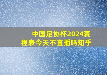 中国足协杯2024赛程表今天不直播吗知乎