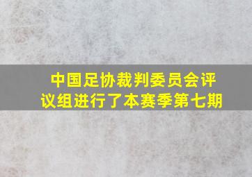 中国足协裁判委员会评议组进行了本赛季第七期