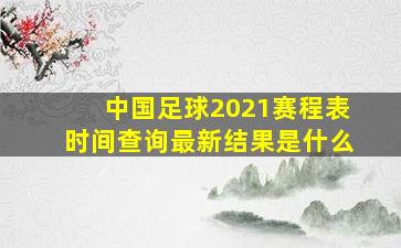 中国足球2021赛程表时间查询最新结果是什么