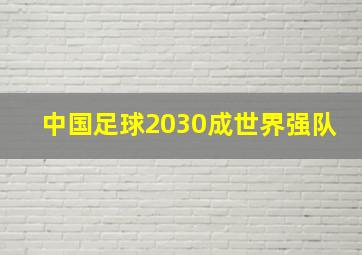 中国足球2030成世界强队