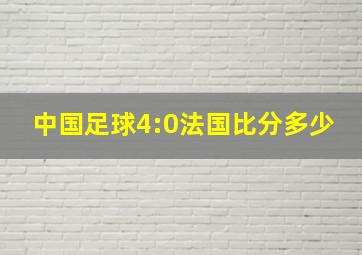 中国足球4:0法国比分多少