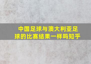 中国足球与澳大利亚足球的比赛结果一样吗知乎