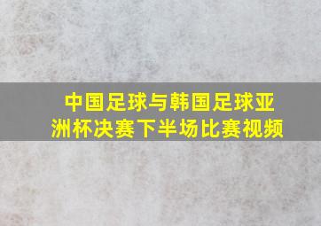 中国足球与韩国足球亚洲杯决赛下半场比赛视频