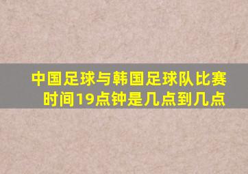 中国足球与韩国足球队比赛时间19点钟是几点到几点