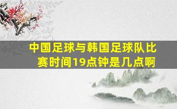 中国足球与韩国足球队比赛时间19点钟是几点啊