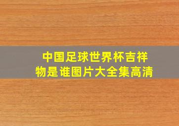 中国足球世界杯吉祥物是谁图片大全集高清