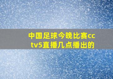 中国足球今晚比赛cctv5直播几点播出的